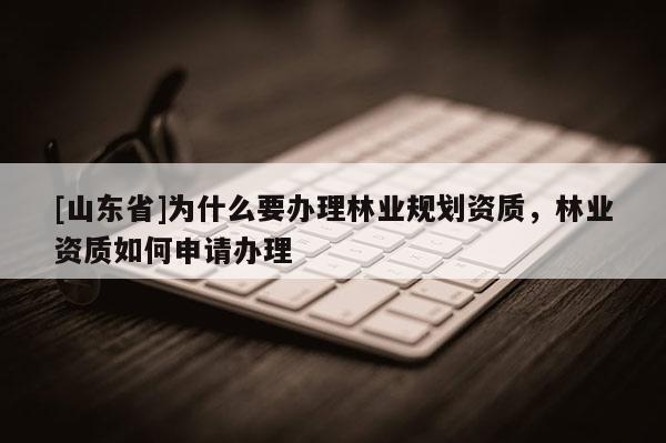 [山东省]为什么要办理林业规划资质，林业资质如何申请办理
