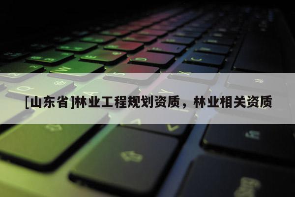 [山东省]林业工程规划资质，林业相关资质