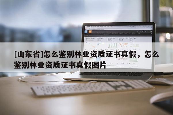 [山东省]怎么鉴别林业资质证书真假，怎么鉴别林业资质证书真假图片