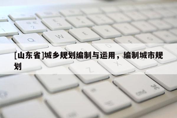 [山东省]城乡规划编制与运用，编制城市规划