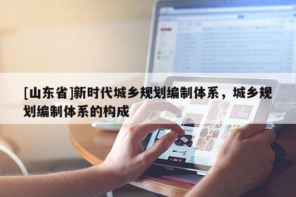 [山东省]新时代城乡规划编制体系，城乡规划编制体系的构成