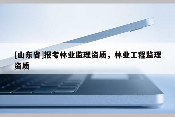 [山东省]报考林业监理资质，林业工程监理资质