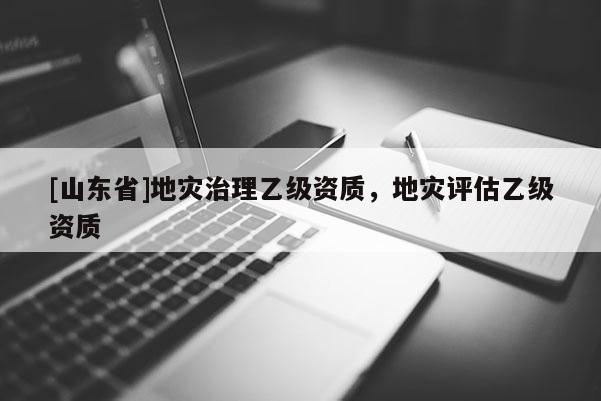 [山东省]地灾治理乙级资质，地灾评估乙级资质