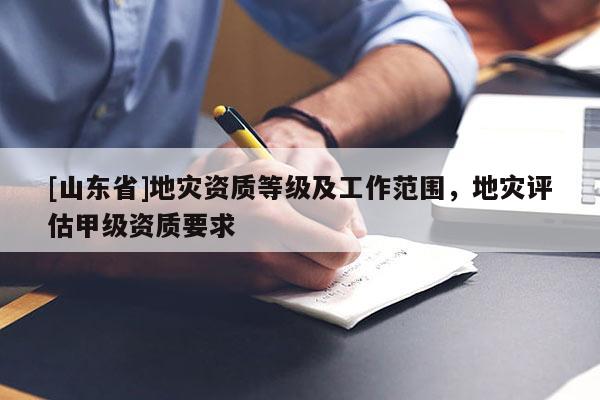 [山东省]地灾资质等级及工作范围，地灾评估甲级资质要求