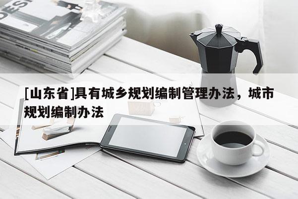 [山东省]具有城乡规划编制管理办法，城市规划编制办法