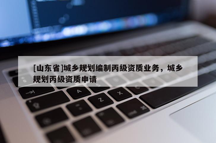 [山东省]城乡规划编制丙级资质业务，城乡规划丙级资质申请