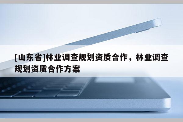 [山东省]林业调查规划资质合作，林业调查规划资质合作方案
