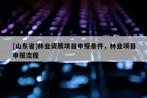 [山东省]林业资质项目申报条件，林业项目申报流程