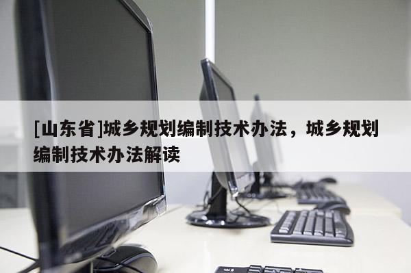 [山东省]城乡规划编制技术办法，城乡规划编制技术办法解读