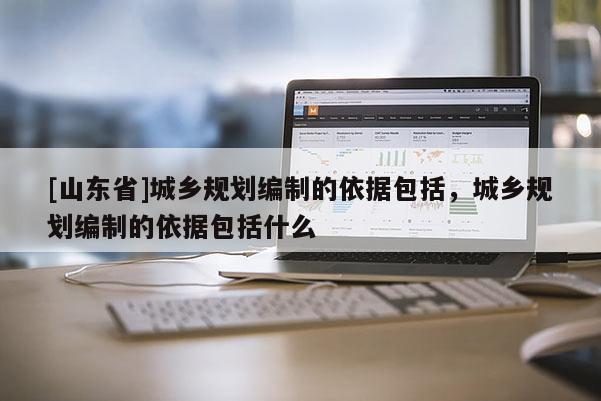 [山东省]城乡规划编制的依据包括，城乡规划编制的依据包括什么
