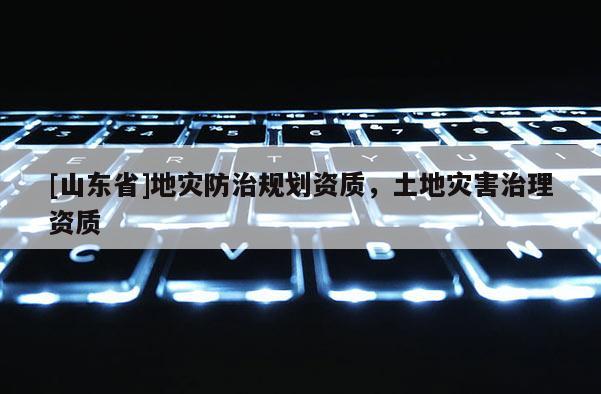 [山东省]地灾防治规划资质，土地灾害治理资质