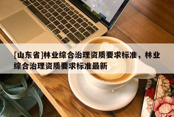 [山东省]林业综合治理资质要求标准，林业综合治理资质要求标准最新