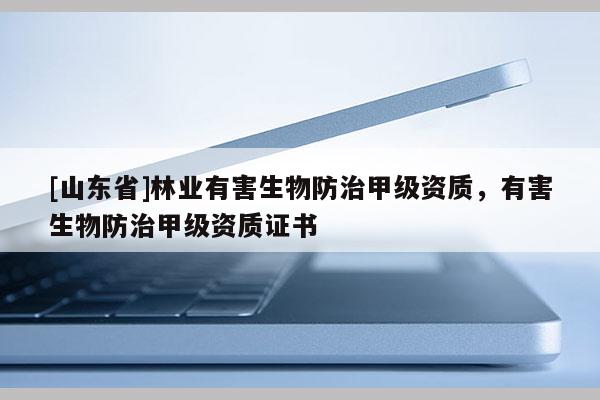 [山东省]林业有害生物防治甲级资质，有害生物防治甲级资质证书