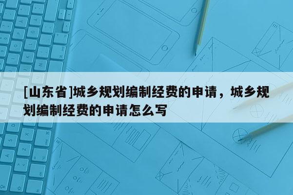 [山东省]城乡规划编制经费的申请，城乡规划编制经费的申请怎么写