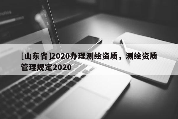 [山东省]2020办理测绘资质，测绘资质管理规定2020