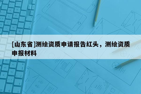 [山东省]测绘资质申请报告红头，测绘资质申报材料