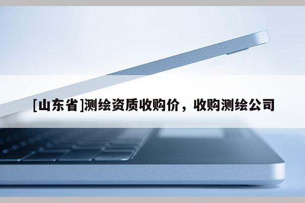 [山东省]测绘资质收购价，收购测绘公司