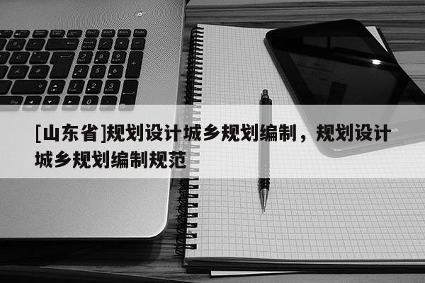 [山东省]规划设计城乡规划编制，规划设计城乡规划编制规范