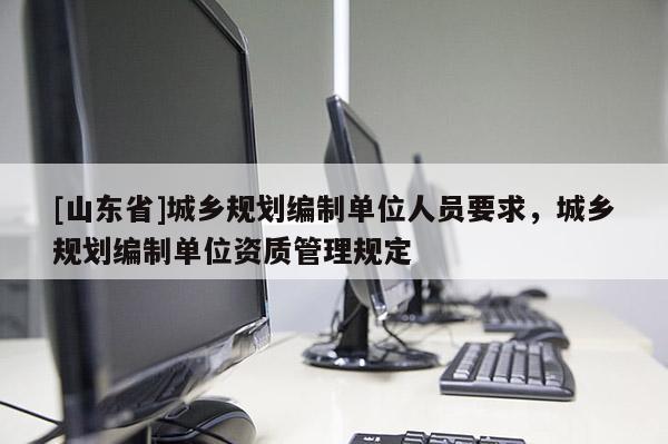 [山东省]城乡规划编制单位人员要求，城乡规划编制单位资质管理规定