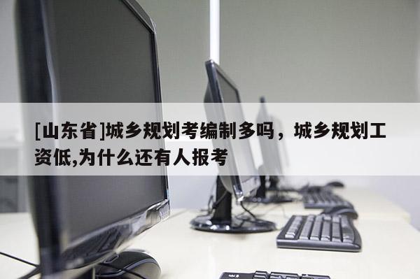 [山东省]城乡规划考编制多吗，城乡规划工资低,为什么还有人报考