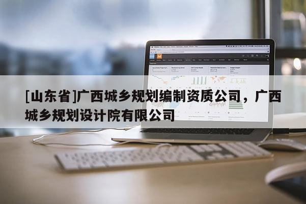 [山东省]广西城乡规划编制资质公司，广西城乡规划设计院有限公司