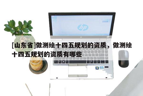 [山东省]做测绘十四五规划的资质，做测绘十四五规划的资质有哪些
