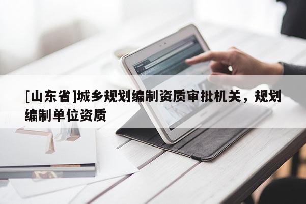 [山东省]城乡规划编制资质审批机关，规划编制单位资质