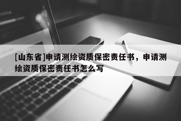 [山东省]申请测绘资质保密责任书，申请测绘资质保密责任书怎么写