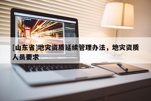 [山东省]地灾资质延续管理办法，地灾资质人员要求