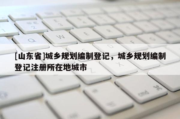 [山东省]城乡规划编制登记，城乡规划编制登记注册所在地城市