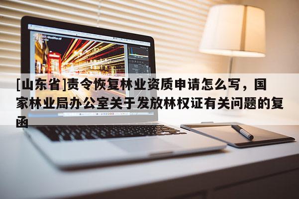 [山东省]责令恢复林业资质申请怎么写，国家林业局办公室关于发放林权证有关问题的复函