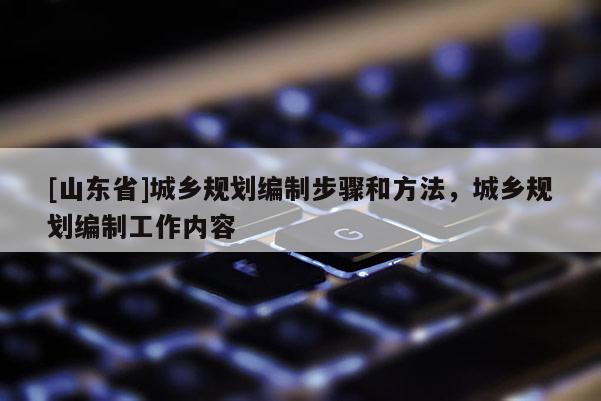 [山东省]城乡规划编制步骤和方法，城乡规划编制工作内容