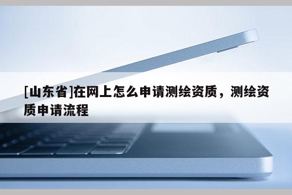 [山东省]在网上怎么申请测绘资质，测绘资质申请流程