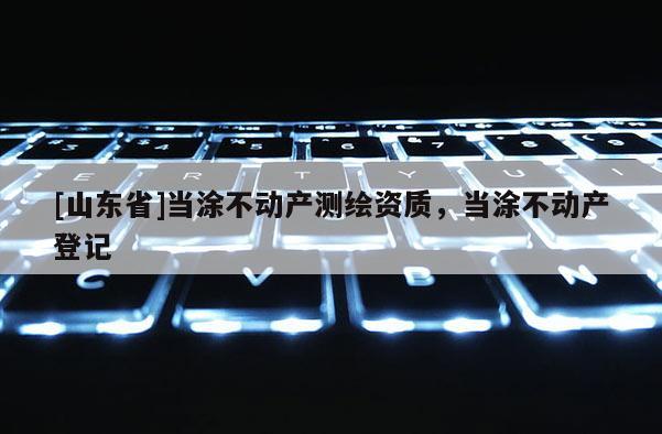 [山东省]当涂不动产测绘资质，当涂不动产登记