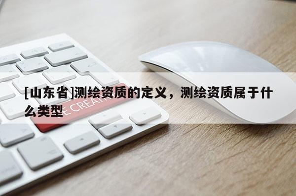 [山东省]测绘资质的定义，测绘资质属于什么类型