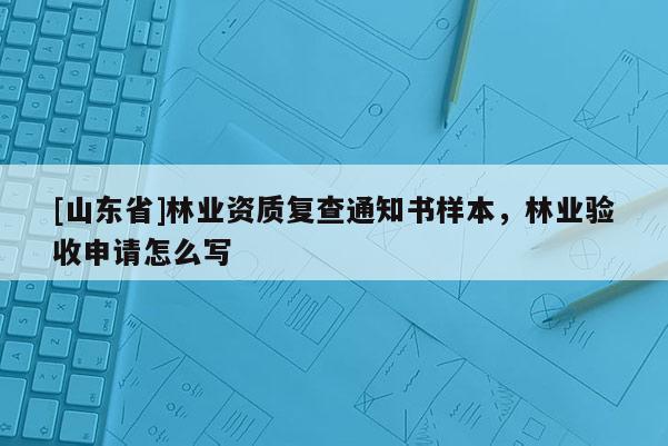 [山东省]林业资质复查通知书样本，林业验收申请怎么写