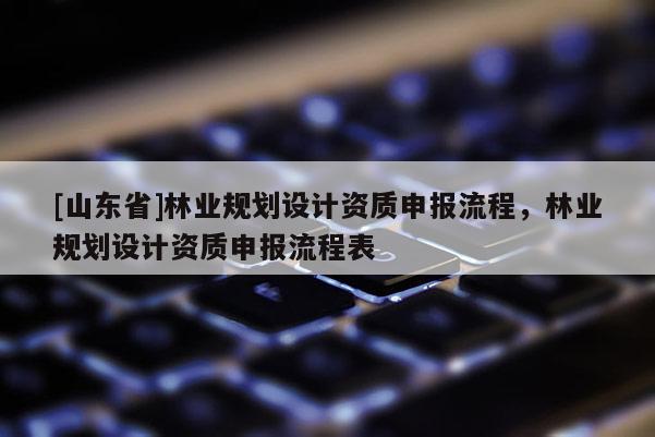 [山东省]林业规划设计资质申报流程，林业规划设计资质申报流程表
