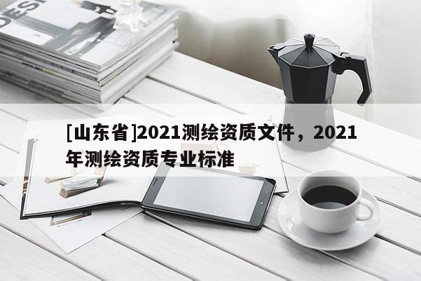 [山东省]2021测绘资质文件，2021年测绘资质专业标准