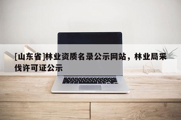 [山东省]林业资质名录公示网站，林业局采伐许可证公示