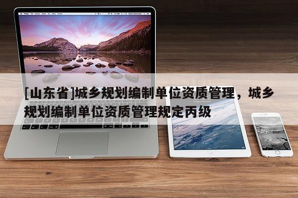 [山东省]城乡规划编制单位资质管理，城乡规划编制单位资质管理规定丙级