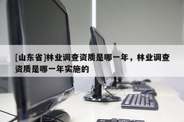 [山东省]林业调查资质是哪一年，林业调查资质是哪一年实施的