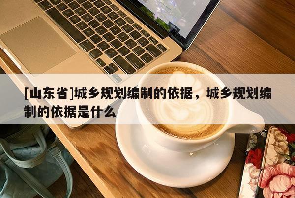 [山东省]城乡规划编制的依据，城乡规划编制的依据是什么