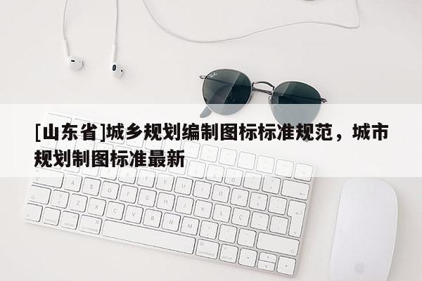 [山东省]城乡规划编制图标标准规范，城市规划制图标准最新