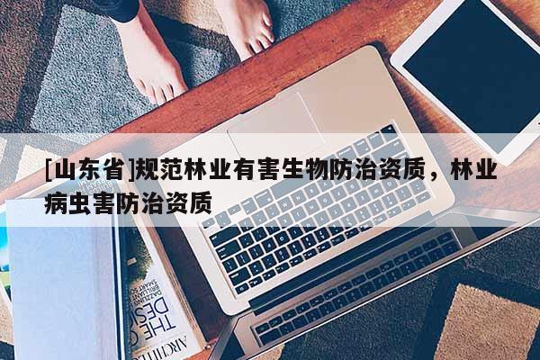 [山东省]规范林业有害生物防治资质，林业病虫害防治资质