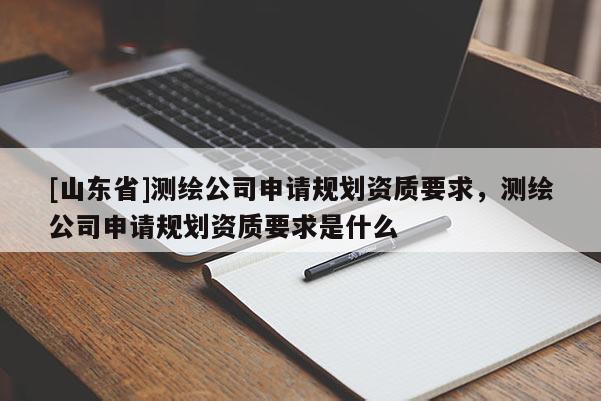 [山东省]测绘公司申请规划资质要求，测绘公司申请规划资质要求是什么