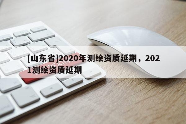 [山东省]2020年测绘资质延期，2021测绘资质延期
