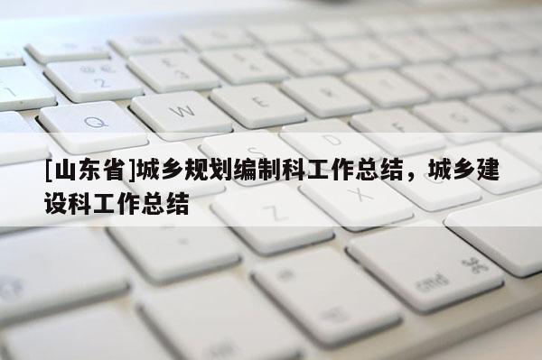 [山东省]城乡规划编制科工作总结，城乡建设科工作总结