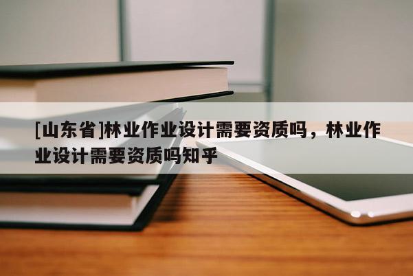 [山东省]林业作业设计需要资质吗，林业作业设计需要资质吗知乎