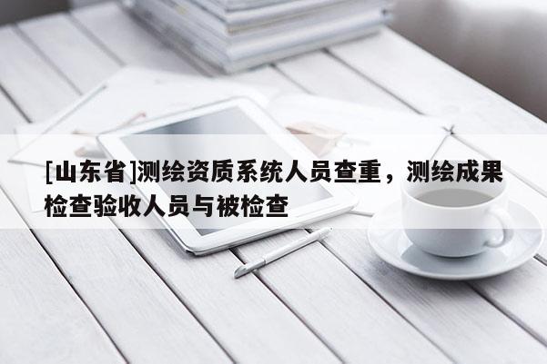 [山东省]测绘资质系统人员查重，测绘成果检查验收人员与被检查