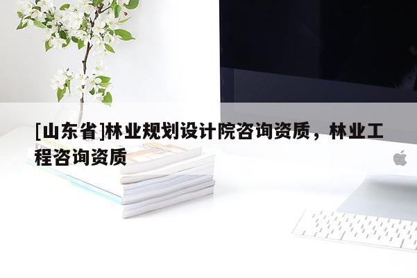 [山东省]林业规划设计院咨询资质，林业工程咨询资质